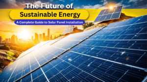 The Future of Sustainable Energy: A Complete Guide to Solar Panel Installation